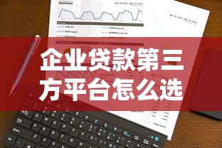 企业贷款第三方平台怎么选？5大关键点教你避坑融资