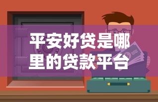 平安好贷是哪里的贷款平台？全面解析平台背景与贷款服务