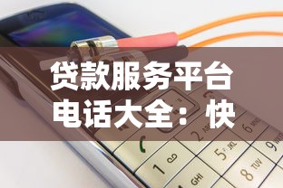 贷款服务平台电话大全：快速找到正规机构联系方式