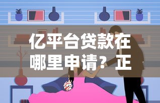亿平台贷款在哪里申请？正规渠道推荐及注意事项解析