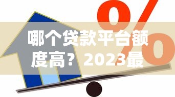 哪个贷款平台额度高？2023最新借款额度排行榜