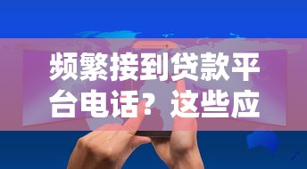 频繁接到贷款平台电话？这些应对技巧帮你摆脱骚扰