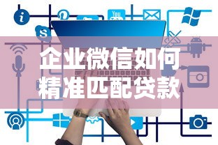 企业微信如何精准匹配贷款平台？这3个功能助你避坑