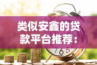 类似安鑫的贷款平台推荐：10家靠谱低息借款渠道选择指南