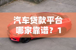 汽车贷款平台哪家靠谱？10年老司机真实评测推荐