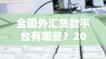 全国外汇贷款平台有哪些？2023年靠谱推荐及选择攻略