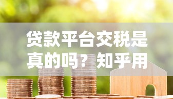 贷款平台交税是真的吗？知乎用户关心的税务问题全解析