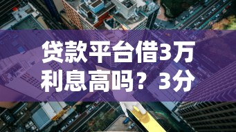 贷款平台借3万利息高吗？3分钟看懂真实成本