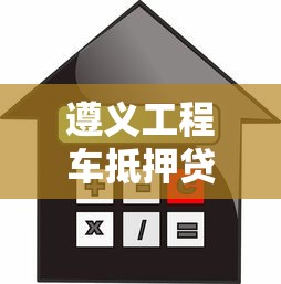 遵义工程车抵押贷款平台：流程、利率及避坑指南