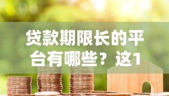 贷款期限长的平台有哪些？这10家机构值得关注