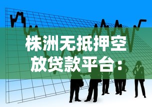 株洲无抵押空放贷款平台：如何快速找到靠谱的借款渠道？