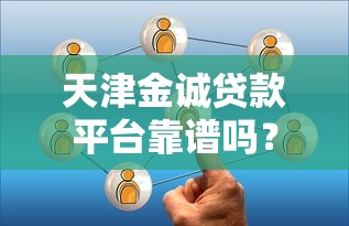 天津金诚贷款平台靠谱吗？用户真实评价及贷款服务解析