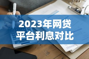 2023年网贷平台利息对比：哪家贷款最划算？