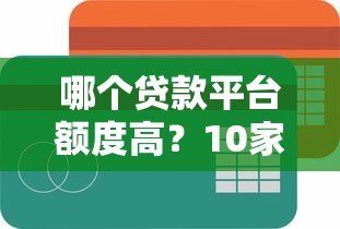 哪个贷款平台额度高？10家高额度正规平台对比测评