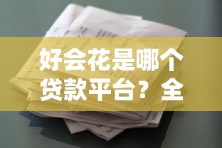 好会花是哪个贷款平台？全面解析贷款额度、利率及申请流程