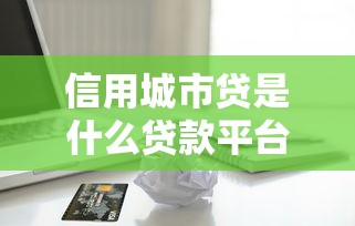 信用城市贷是什么贷款平台？额度、利率、申请条件全解析