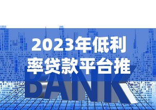 2023年低利率贷款平台推荐：哪个平台借钱利息更低？