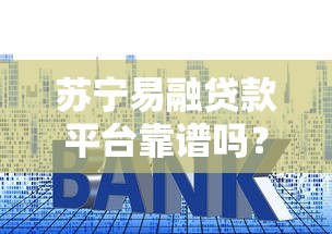 苏宁易融贷款平台靠谱吗？额度、利率、申请条件全解析