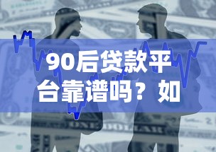 90后贷款平台靠谱吗？如何选择最适合的借款渠道