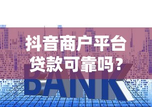 抖音商户平台贷款可靠吗？全面解析资质、利息与风险
