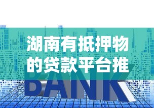 湖南有抵押物的贷款平台推荐：房产、车辆抵押贷款攻略