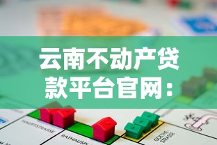 云南不动产贷款平台官网：快速审批、低利率、房产抵押贷款指南