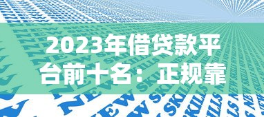 2023年借贷款平台前十名：正规靠谱平台推荐及避坑指南