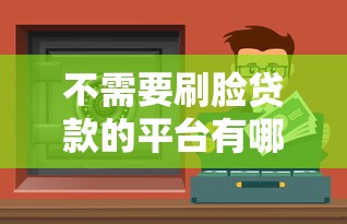 不需要刷脸贷款的平台有哪些？这5个正规渠道轻松借钱