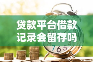贷款平台借款记录会留存吗？如何判断平台安全性