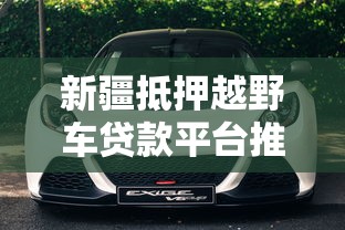 新疆抵押越野车贷款平台推荐：快速放款、低息灵活方案解析