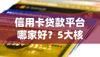 信用卡贷款平台哪家好？5大核心优势+避坑指南