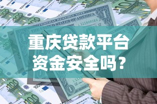 重庆贷款平台资金安全吗？如何选择靠谱的借贷渠道