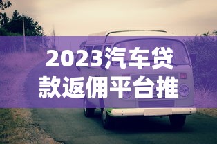 2023汽车贷款返佣平台推荐及选择攻略