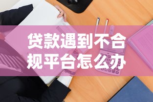 贷款遇到不合规平台怎么办？教你五招应对方法