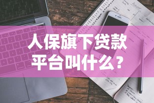 人保旗下贷款平台叫什么？详解人保贷产品及申请攻略