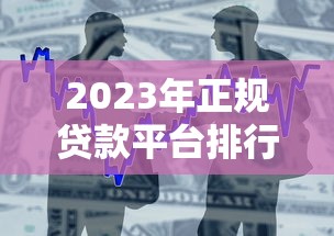 2023年正规贷款平台排行榜：安全靠谱的十大借贷渠道推荐