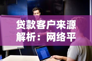 贷款客户来源解析：网络平台如何成为主阵地？