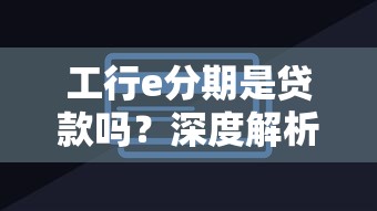 工行e分期是贷款吗？深度解析产品属性与使用攻略