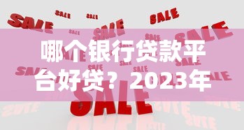 哪个银行贷款平台好贷？2023年最新银行产品对比推荐
