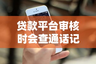 贷款平台审核时会查通话记录吗？关键信息解析