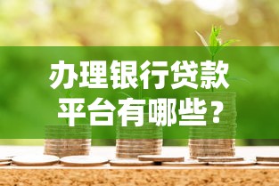 办理银行贷款平台有哪些？10大正规渠道对比分析