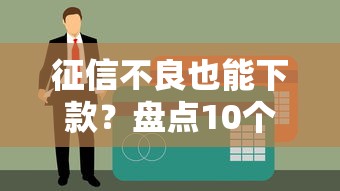 征信不良也能下款？盘点10个征信花了可申请的贷款平台