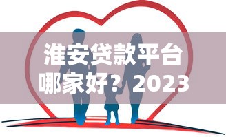 淮安贷款平台哪家好？2023最新正规贷款渠道推荐