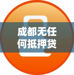 成都无任何抵押贷款平台推荐：正规低息、快速放款攻略