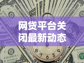 网贷平台关闭最新动态：贷款风险与应对指南