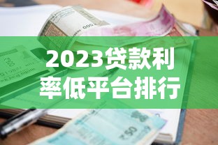 2023贷款利率低平台排行榜：省息攻略+避坑指南