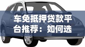 车免抵押贷款平台推荐：如何选择靠谱的免押车贷渠道