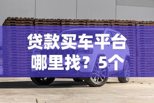 贷款买车平台哪里找？5个靠谱渠道推荐及避坑指南