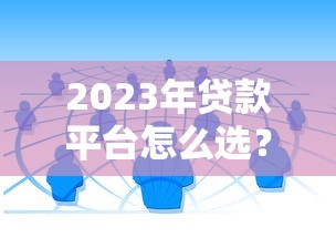 2023年贷款平台怎么选？5大维度帮你找到靠谱渠道