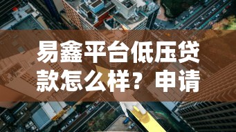 易鑫平台低压贷款怎么样？申请条件、利率及用户口碑全解析